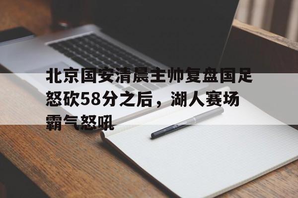 北京国安清晨主帅复盘国足怒砍58分之后，湖人赛场霸气怒吼的简单介绍