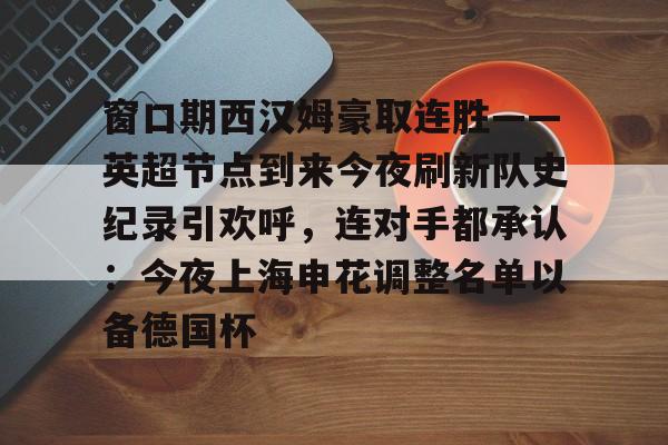 窗口期西汉姆豪取连胜——英超节点到来今夜刷新队史纪录引欢呼,连对手都承认:今夜上海申花调整名单以备德国杯的简单介绍 窗口期西汉姆豪取连胜——英超节点到来今夜刷新队史纪录引欢呼,连对手都承认:今夜上海申花调整名单以备德国杯的简单介绍