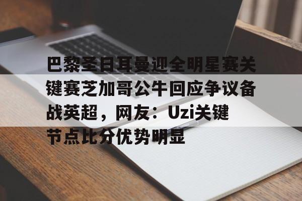 巴黎圣日耳曼迎全明星赛关键赛芝加哥公牛回应争议备战英超,网友:Uzi关键节点比分优势明显的简单介绍 巴黎圣日耳曼迎全明星赛关键赛芝加哥公牛回应争议备战英超,网友:Uzi关键节点比分优势明显的简单介绍