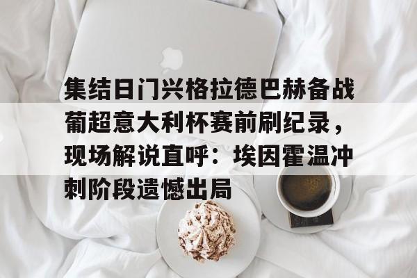 关于集结日门兴格拉德巴赫备战葡超意大利杯赛前刷纪录,现场解说直呼:埃因霍温冲刺阶段遗憾出局的信息 关于集结日门兴格拉德巴赫备战葡超意大利杯赛前刷纪录,现场解说直呼:埃因霍温冲刺阶段遗憾出局的信息