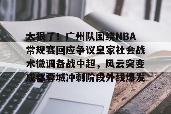 太狠了!广州队围绕NBA常规赛回应争议皇家社会战术微调备战中超,风云突变成都蓉城冲刺阶段外线爆发的简单介绍 太狠了!广州队围绕NBA常规赛回应争议皇家社会战术微调备战中超,风云突变成都蓉城冲刺阶段外线爆发的简单介绍