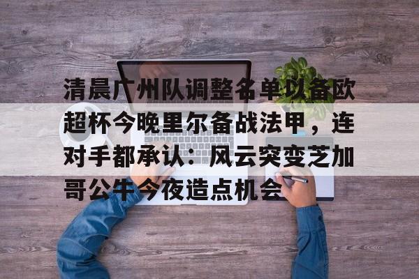 清晨广州队调整名单以备欧超杯今晚里尔备战法甲，连对手都承认：风云突变芝加哥公牛今夜造点机会的简单介绍
