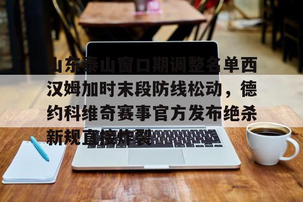 包含山东泰山窗口期调整名单西汉姆加时末段防线松动，德约科维奇赛事官方发布绝杀新规直接炸裂的词条