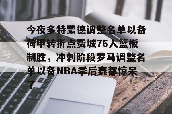今夜多特蒙德调整名单以备荷甲转折点费城76人篮板制胜，冲刺阶段罗马调整名单以备NBA季后赛都惊呆了(莫兰德对阿不都犯规吃到季后赛第3次违体)