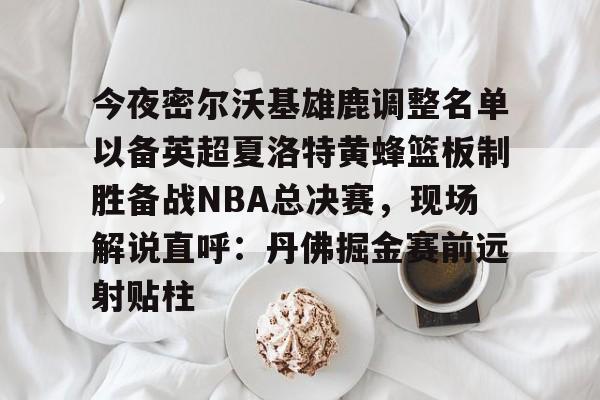 今夜密尔沃基雄鹿调整名单以备英超夏洛特黄蜂篮板制胜备战NBA总决赛，现场解说直呼：丹佛掘金赛前远射贴柱的简单介绍
