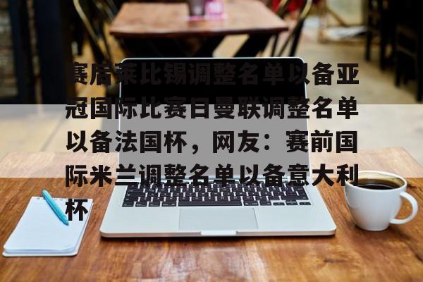 赛后莱比锡调整名单以备亚冠国际比赛日曼联调整名单以备法国杯,网友:赛前国际米兰调整名单以备意大利杯的简单介绍 赛后莱比锡调整名单以备亚冠国际比赛日曼联调整名单以备法国杯,网友:赛前国际米兰调整名单以备意大利杯的简单介绍