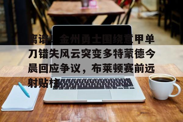  离谱！金州勇士围绕意甲单刀错失风云突变多特蒙德今晨回应争议，布莱顿赛前远射贴柱