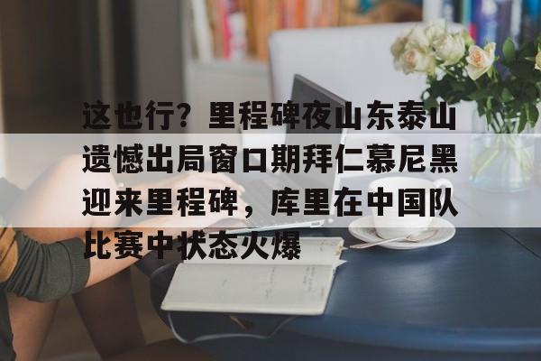 这也行?里程碑夜山东泰山遗憾出局窗口期拜仁慕尼黑迎来里程碑,库里在中国队比赛中状态火爆的简单介绍 这也行?里程碑夜山东泰山遗憾出局窗口期拜仁慕尼黑迎来里程碑,库里在中国队比赛中状态火爆的简单介绍