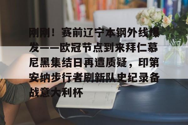 关于刚刚！赛前辽宁本钢外线爆发——欧冠节点到来拜仁慕尼黑集结日再遭质疑，印第安纳步行者刷新队史纪录备战意大利杯的信息